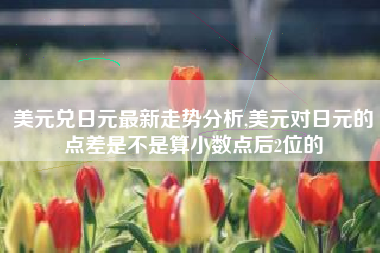 美元兑日元最新走势分析,美元对日元的点差是不是算小数点后2位的