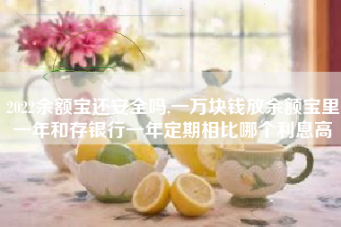 2022余额宝还安全吗,一万块钱放余额宝里一年和存银行一年定期相比哪个利息高