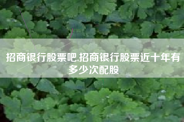 招商银行股票吧,招商银行股票近十年有多少次配股