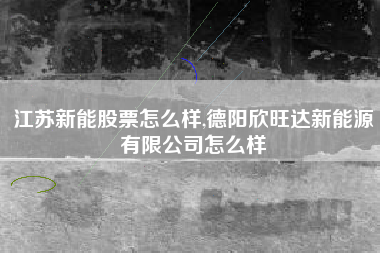 江苏新能股票怎么样,德阳欣旺达新能源有限公司怎么样