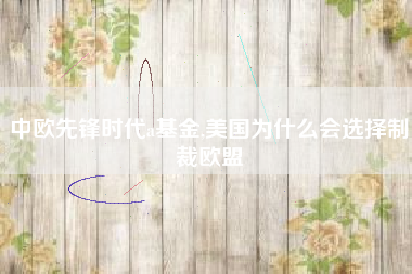 中欧先锋时代a基金,美国为什么会选择制裁欧盟