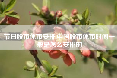 节日股市休市安排,中国股市休市时间一般是怎么安排的