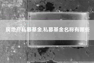 房地产私募基金,私募基金名称有哪些