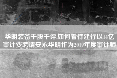 华明装备千股千评,如何看待建行以14亿审计费聘请安永华明作为2019年度审计师