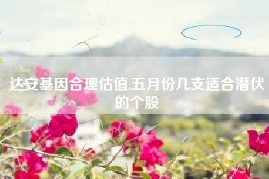 达安基因合理估值,五月份几支适合潜伏的个股