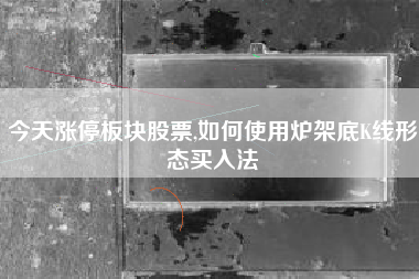 今天涨停板块股票,如何使用炉架底K线形态买入法