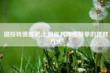 国投转债股吧,上班族有哪些简单的理财方式
