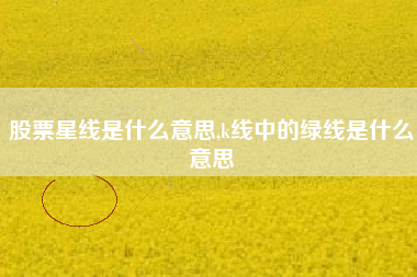 股票星线是什么意思,k线中的绿线是什么意思