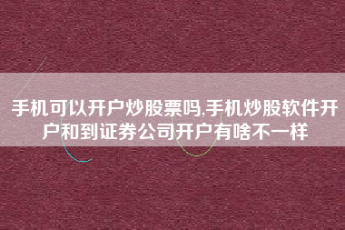 手机可以开户炒股票吗,手机炒股软件开户和到证券公司开户有啥不一样