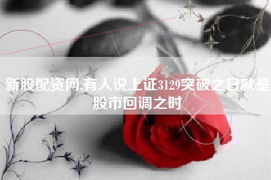 新股配资网,有人说上证3129突破之日就是股市回调之时