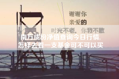 南方成份净值查询今日行情,
怎样去看一支基金可不可以买 南方成份净值查询今日行情,
怎样去看一支基金可不可以买