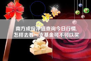 南方成份净值查询今日行情,
怎样去看一支基金可不可以买 南方成份净值查询今日行情,
怎样去看一支基金可不可以买
