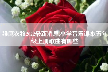 雏鹰农牧2022最新消息,小学音乐课本五年级上册歌曲有哪些
