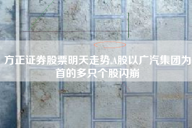 方正证券股票明天走势,A股以广汽集团为首的多只个股闪崩
