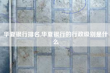 华夏银行排名,华夏银行的行政级别是什么