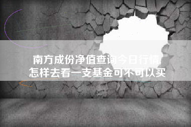 南方成份净值查询今日行情,
怎样去看一支基金可不可以买 南方成份净值查询今日行情,
怎样去看一支基金可不可以买