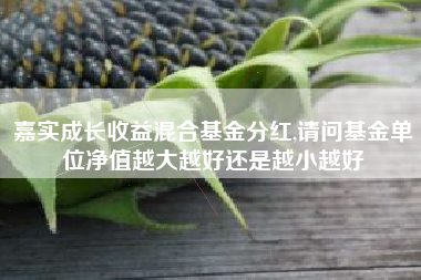 嘉实成长收益混合基金分红,请问基金单位净值越大越好还是越小越好