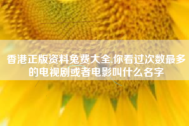 香港正版资料兔费大全,你看过次数最多的电视剧或者电影叫什么名字