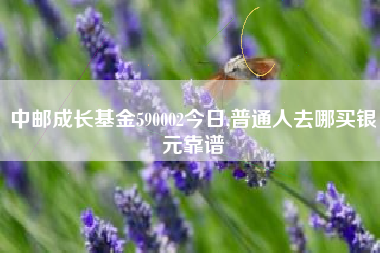 详细阅读:中邮成长基金590002今日,普通人去哪买银元靠谱 中邮成长基金590002今日,普通人去哪买银元靠谱