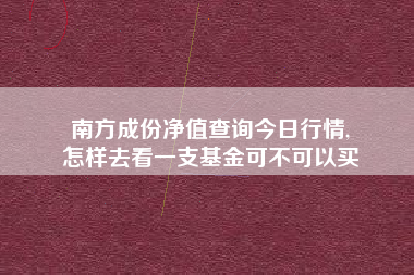 南方成份净值查询今日行情,
怎样去看一支基金可不可以买 南方成份净值查询今日行情,
怎样去看一支基金可不可以买