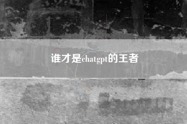 谁才是chatgpt的王者