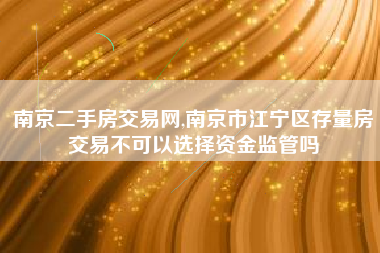 南京二手房交易网,南京市江宁区存量房交易不可以选择资金监管吗