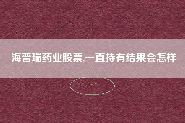 海普瑞药业股票,一直持有结果会怎样