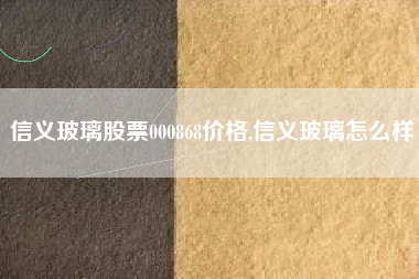 信义玻璃股票000868价格,信义玻璃怎么样