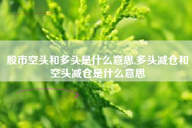 股市空头和多头是什么意思,多头减仓和空头减仓是什么意思