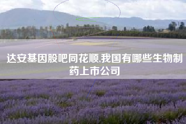 达安基因股吧同花顺,我国有哪些生物制药上市公司
