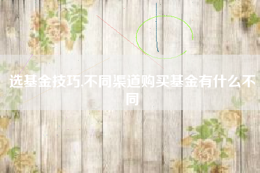 选基金技巧,不同渠道购买基金有什么不同