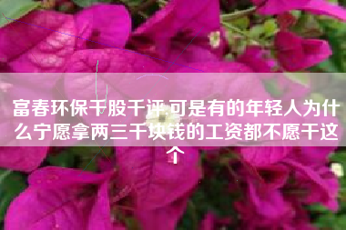 富春环保千股千评,可是有的年轻人为什么宁愿拿两三千块钱的工资都不愿干这个