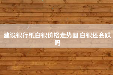 建设银行纸白银价格走势图,白银还会跌吗