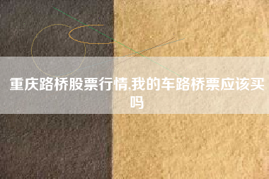 重庆路桥股票行情,我的车路桥票应该买吗