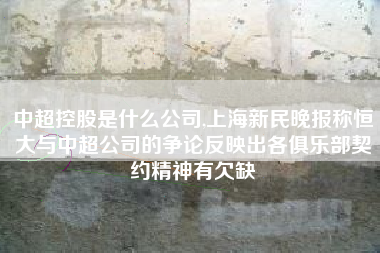 中超控股是什么公司,上海新民晚报称恒大与中超公司的争论反映出各俱乐部契约精神有欠缺