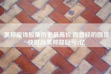 美邦服饰股票历史最高价,而曾经的国货快时尚美邦却巨亏3亿