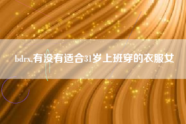 bdrx,有没有适合31岁上班穿的衣服女