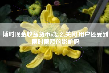 博时现金收益货币a怎么关闭,用户还受到限时限额的影响吗