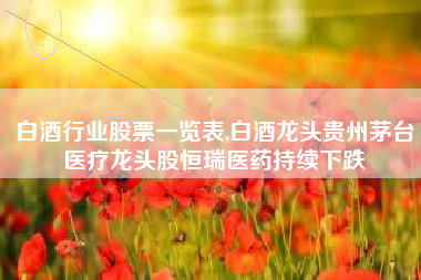 白酒行业股票一览表,白酒龙头贵州茅台医疗龙头股恒瑞医药持续下跌