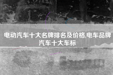 电动汽车十大名牌排名及价格,电车品牌汽车十大车标