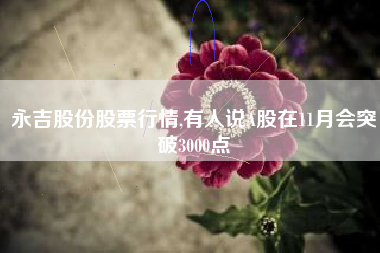永吉股份股票行情,有人说A股在11月会突破3000点