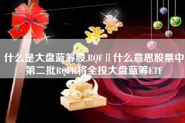 什么是大盘蓝筹股,RQFⅡ什么意思股票中第二批RQFII将全投大盘蓝筹ETF