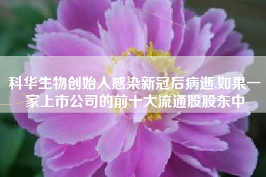 科华生物创始人感染新冠后病逝,如果一家上市公司的前十大流通股股东中