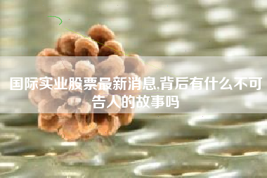 国际实业股票最新消息,背后有什么不可告人的故事吗