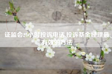 证监会24小时投诉电话,投诉基金经理最有效的方法