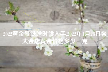 2022黄金暴跌啥时候入手,2022年1月28日各大金店黄金价格多少一克
