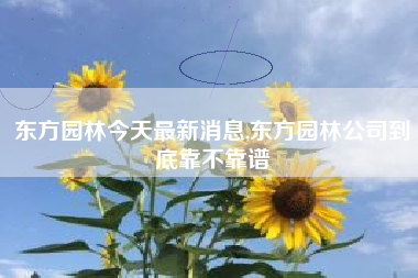 东方园林今天最新消息,东方园林公司到底靠不靠谱