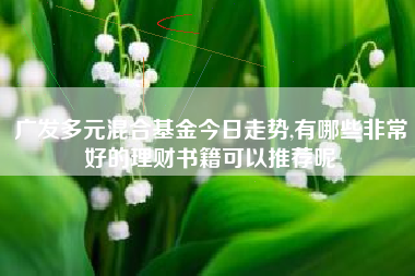 广发多元混合基金今日走势,有哪些非常好的理财书籍可以推荐呢