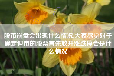 股市崩盘会出现什么情况,大家感觉对于确定退市的股票首先放开涨跌停会是什么情况