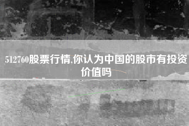 512760股票行情,你认为中国的股市有投资价值吗